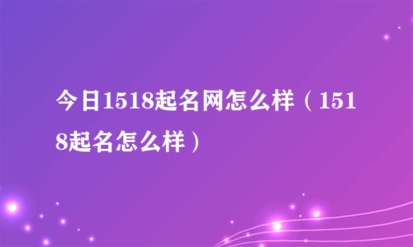 今日1518起名网怎么样（1518起名怎么样）