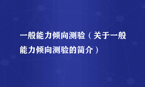 一般能力倾向测验（关于一般能力倾向测验的简介）