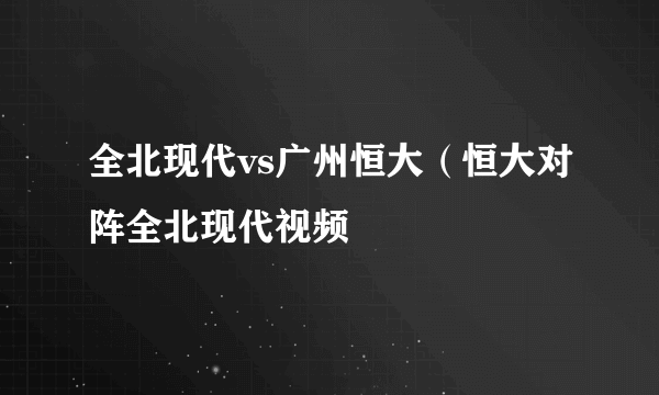 全北现代vs广州恒大（恒大对阵全北现代视频