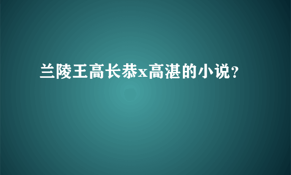 兰陵王高长恭x高湛的小说？