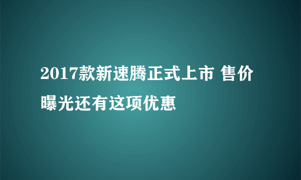 2017款新速腾正式上市 售价曝光还有这项优惠