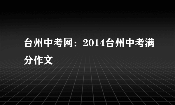 台州中考网：2014台州中考满分作文