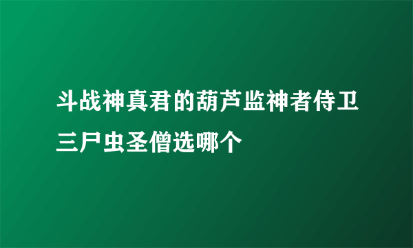 斗战神真君的葫芦监神者侍卫三尸虫圣僧选哪个