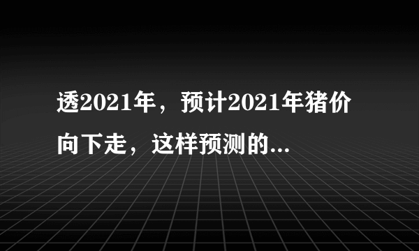 透2021年，预计2021年猪价向下走，这样预测的原因是什么？