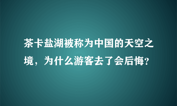 茶卡盐湖被称为中国的天空之境，为什么游客去了会后悔？