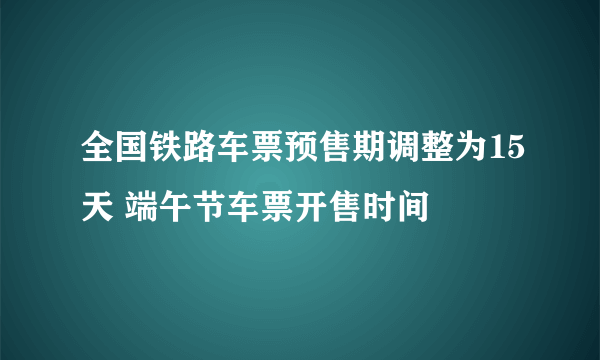 全国铁路车票预售期调整为15天 端午节车票开售时间