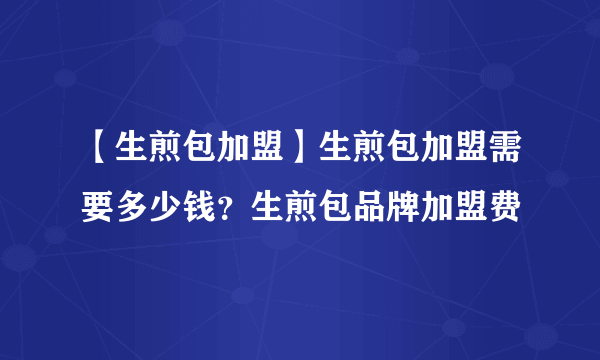 【生煎包加盟】生煎包加盟需要多少钱？生煎包品牌加盟费