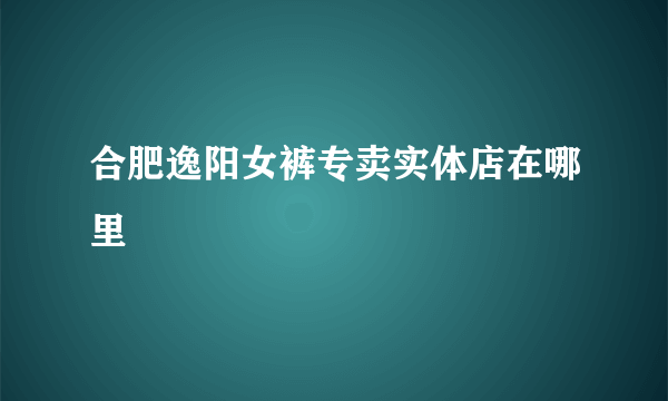 合肥逸阳女裤专卖实体店在哪里