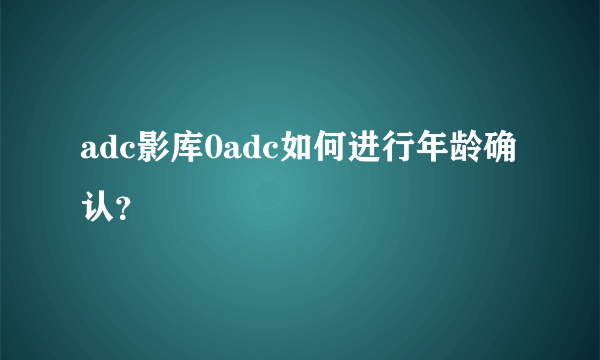 adc影库0adc如何进行年龄确认？