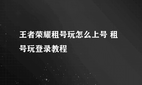 王者荣耀租号玩怎么上号 租号玩登录教程