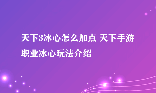 天下3冰心怎么加点 天下手游职业冰心玩法介绍