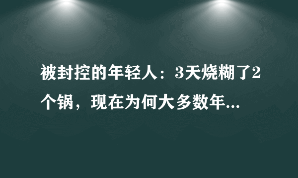 被封控的年轻人：3天烧糊了2个锅，现在为何大多数年轻人不会做饭？