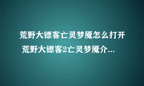 荒野大镖客亡灵梦魇怎么打开 荒野大镖客2亡灵梦魇介绍  专家说