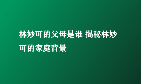 林妙可的父母是谁 揭秘林妙可的家庭背景