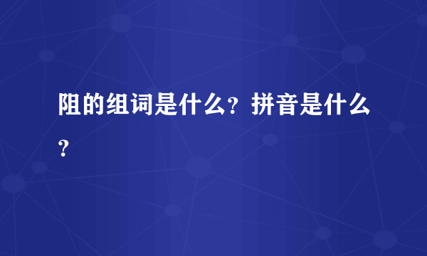 阻的组词是什么？拼音是什么？