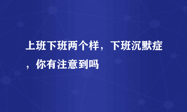 上班下班两个样，下班沉默症，你有注意到吗