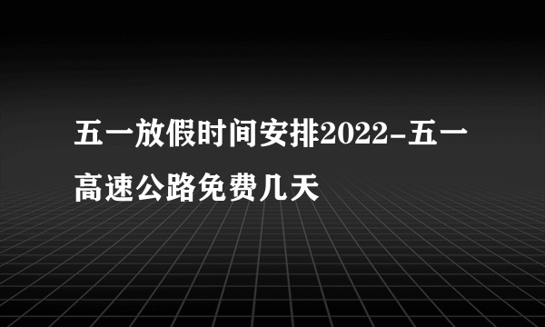 五一放假时间安排2022-五一高速公路免费几天