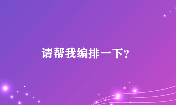 请帮我编排一下？