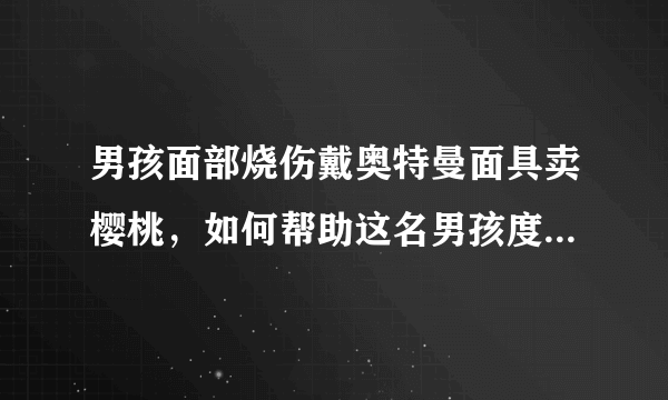 男孩面部烧伤戴奥特曼面具卖樱桃，如何帮助这名男孩度过难关？