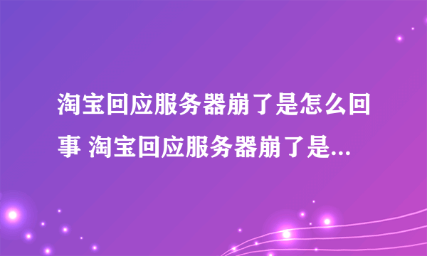 淘宝回应服务器崩了是怎么回事 淘宝回应服务器崩了是什么情况