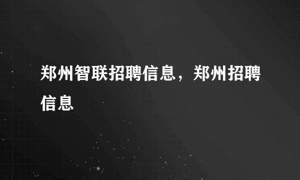 郑州智联招聘信息，郑州招聘信息