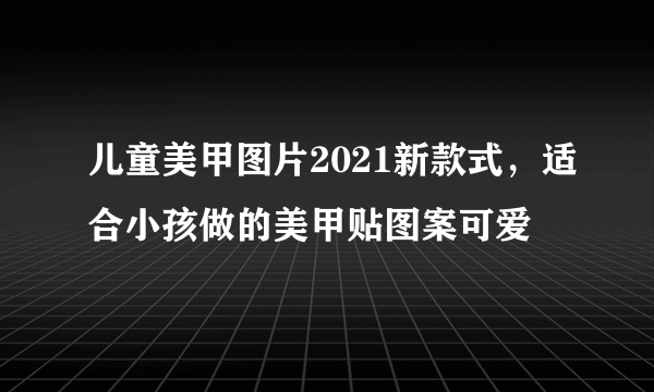 儿童美甲图片2021新款式，适合小孩做的美甲贴图案可爱