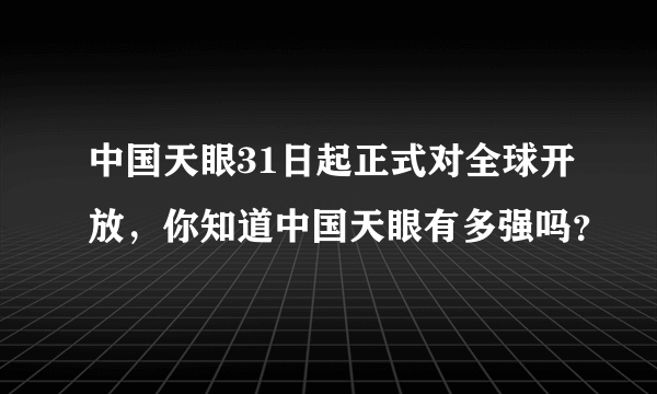 中国天眼31日起正式对全球开放，你知道中国天眼有多强吗？