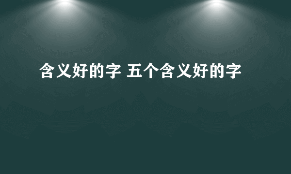 含义好的字 五个含义好的字