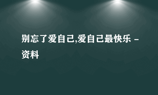 别忘了爱自己,爱自己最快乐 -资料