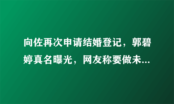 向佐再次申请结婚登记，郭碧婷真名曝光，网友称要做未婚妈妈？