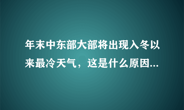 年末中东部大部将出现入冬以来最冷天气，这是什么原因造成的？