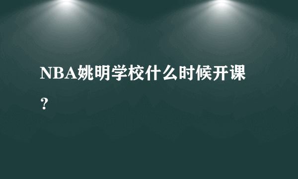 NBA姚明学校什么时候开课？