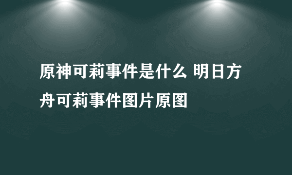 原神可莉事件是什么 明日方舟可莉事件图片原图