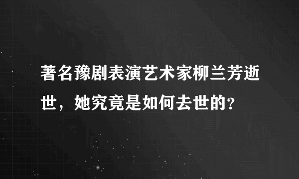 著名豫剧表演艺术家柳兰芳逝世，她究竟是如何去世的？