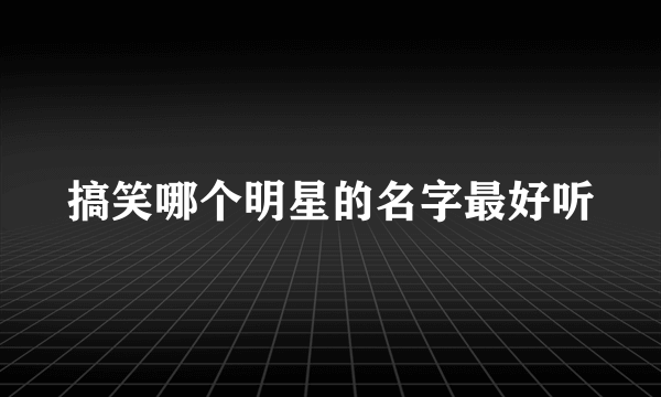 搞笑哪个明星的名字最好听