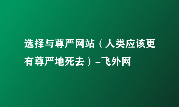 选择与尊严网站（人类应该更有尊严地死去）-飞外网