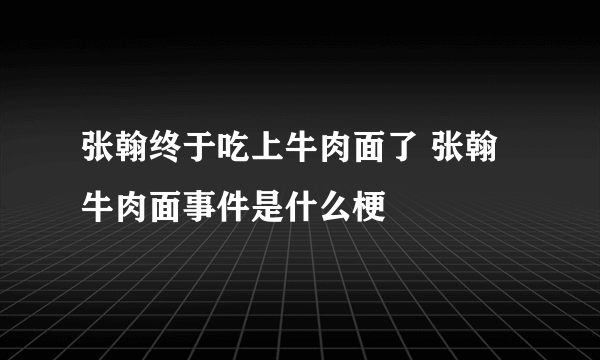 张翰终于吃上牛肉面了 张翰牛肉面事件是什么梗