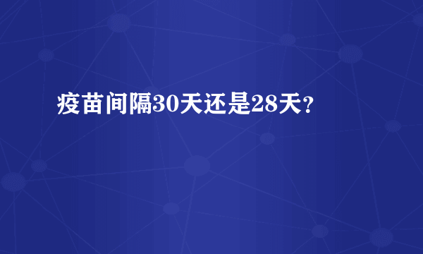 疫苗间隔30天还是28天？