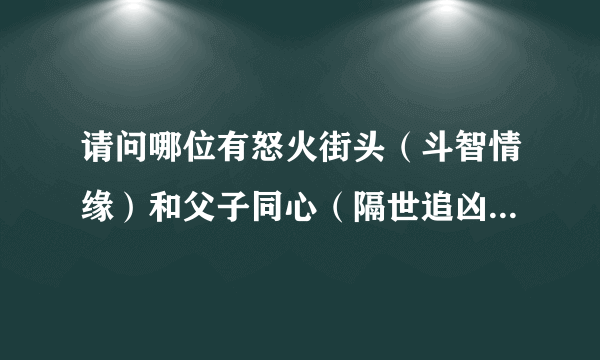 请问哪位有怒火街头（斗智情缘）和父子同心（隔世追凶）的国语高清下载？720P以上的。