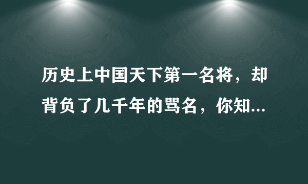 历史上中国天下第一名将，却背负了几千年的骂名，你知道真相吗？