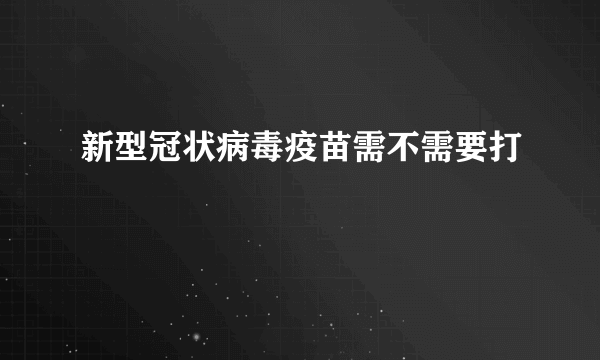 新型冠状病毒疫苗需不需要打