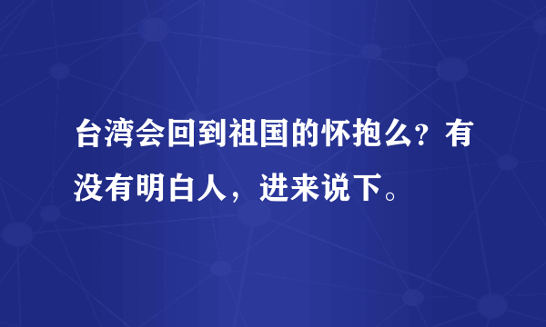 台湾会回到祖国的怀抱么？有没有明白人，进来说下。