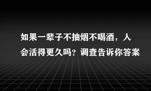 如果一辈子不抽烟不喝酒，人会活得更久吗？调查告诉你答案