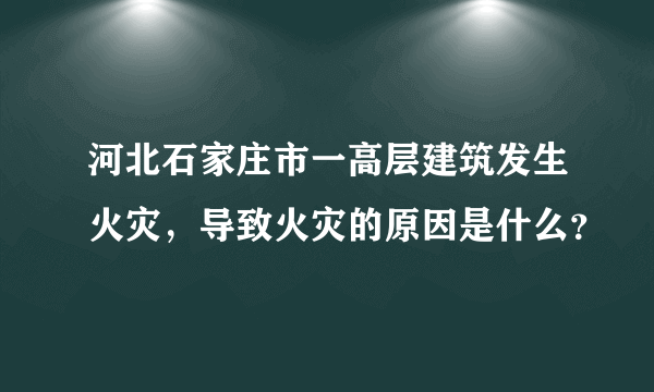 河北石家庄市一高层建筑发生火灾，导致火灾的原因是什么？