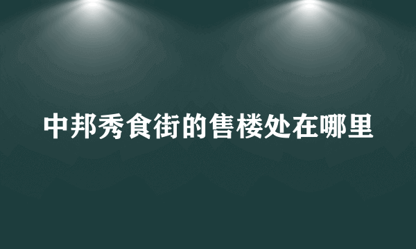 中邦秀食街的售楼处在哪里