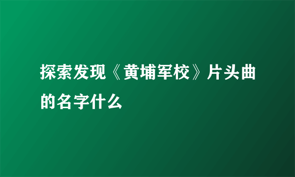 探索发现《黄埔军校》片头曲的名字什么