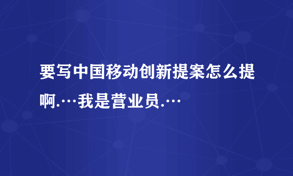 要写中国移动创新提案怎么提啊.…我是营业员.…