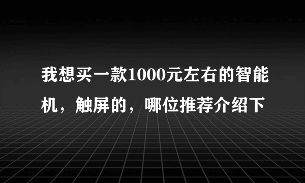 我想买一款1000元左右的智能机，触屏的，哪位推荐介绍下