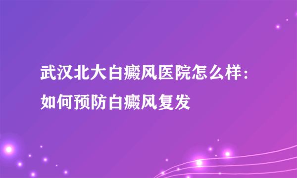 武汉北大白癜风医院怎么样：如何预防白癜风复发