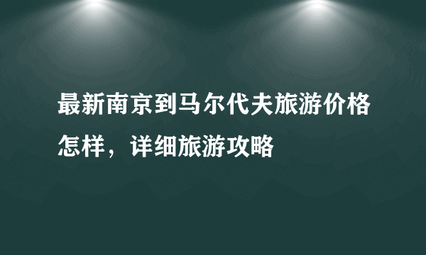 最新南京到马尔代夫旅游价格怎样，详细旅游攻略